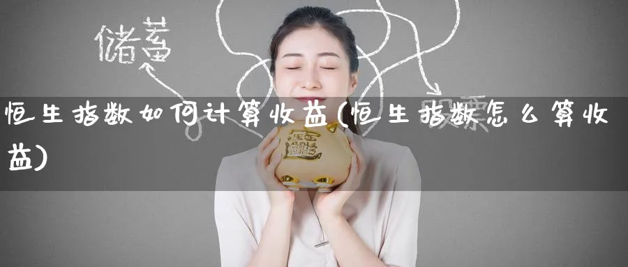 恒生指数如何计算收益(恒生指数怎么算收益)