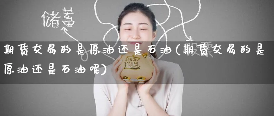 期货交易的是原油还是石油(期货交易的是原油还是石油呢)