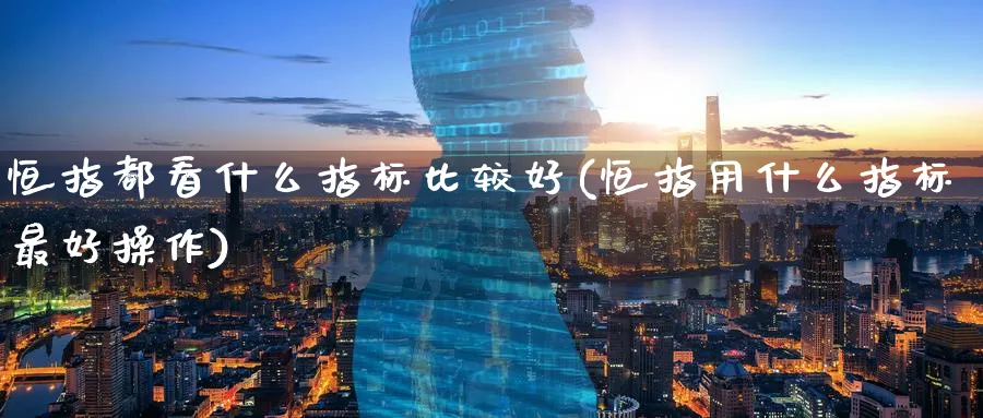 恒指都看什么指标比较好(恒指用什么指标最好操作)_美原油期货_第1张_原油直播室 恒指都看什么指标比较好(恒指用什么指标最好操作)_https://www.lytzg.com_美原油期货_第1张