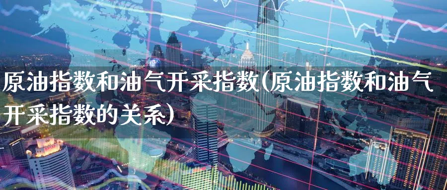 原油指数和油气开采指数(原油指数和油气开采指数的关系)