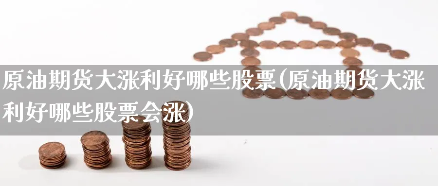 原油期货大涨利好哪些股票(原油期货大涨利好哪些股票会涨)