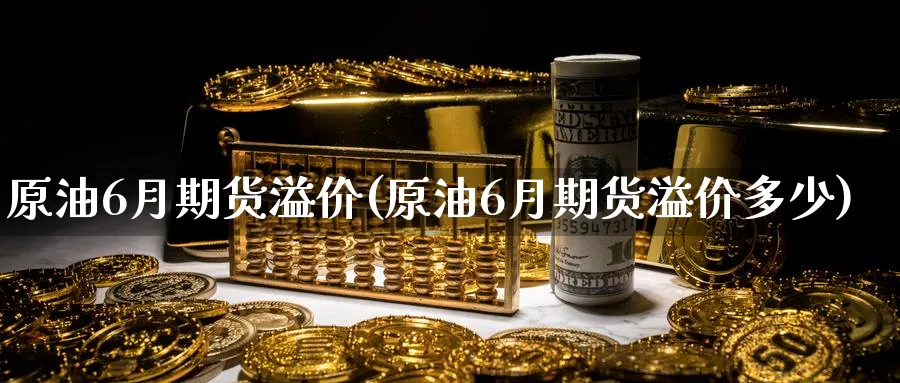原油6月期货溢价(原油6月期货溢价多少)