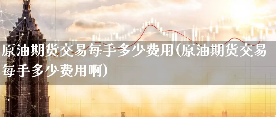 原油期货交易每手多少费用(原油期货交易每手多少费用啊)
