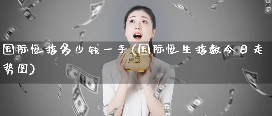 国际恒指多少钱一手(国际恒生指数今日走势图)_https://www.lytzg.com_原油直播室_第1张