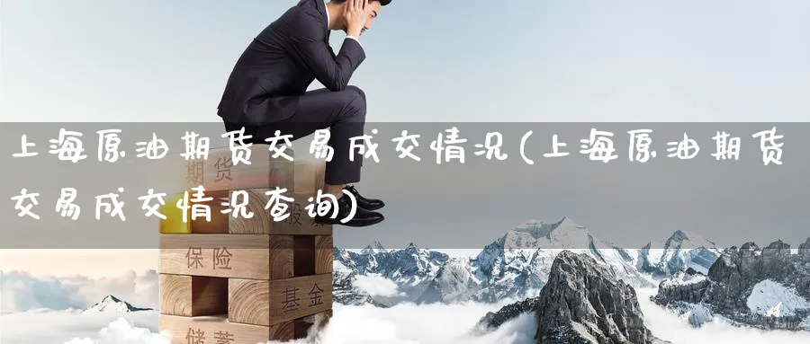 上海原油期货交易成交情况(上海原油期货交易成交情况查询)