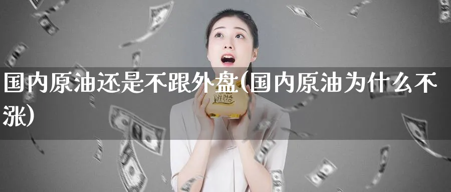 国内原油还是不跟外盘(国内原油为什么不涨)