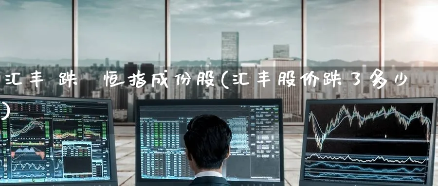 汇丰 跌岀恒指成份股(汇丰股价跌了多少)_https://www.lytzg.com_原油直播室_第1张