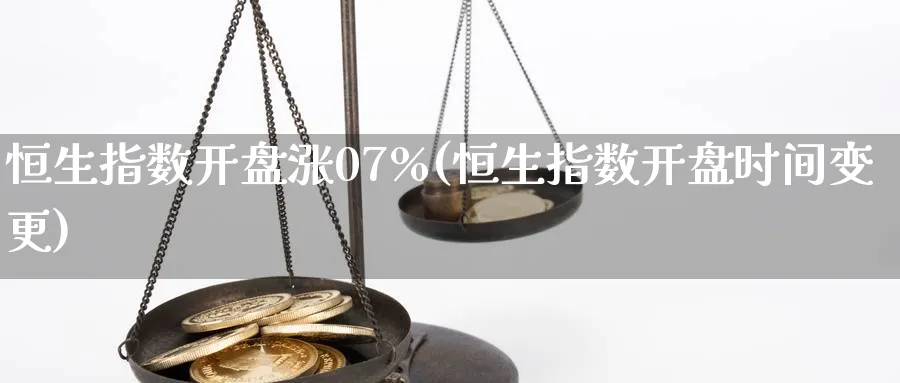 恒生指数开盘涨07%(恒生指数开盘时间变更)