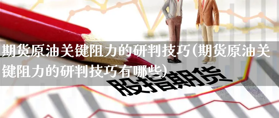 期货原油关键阻力的研判技巧(期货原油关键阻力的研判技巧有哪些)