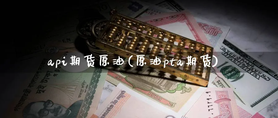 api期货原油(原油pta期货)_https://www.lytzg.com_原油期货学院_第1张