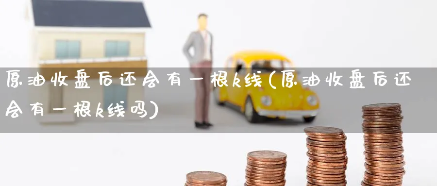 原油收盘后还会有一根k线(原油收盘后还会有一根k线吗)