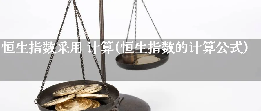 恒生指数采用 计算(恒生指数的计算公式)