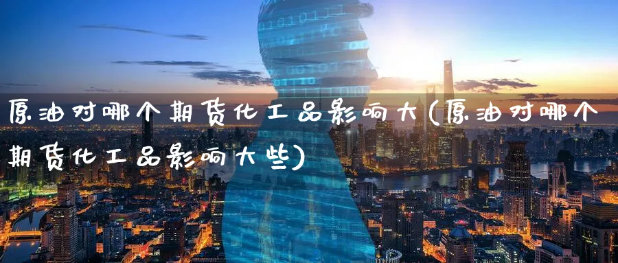 原油对哪个期货化工品影响大(原油对哪个期货化工品影响大些)