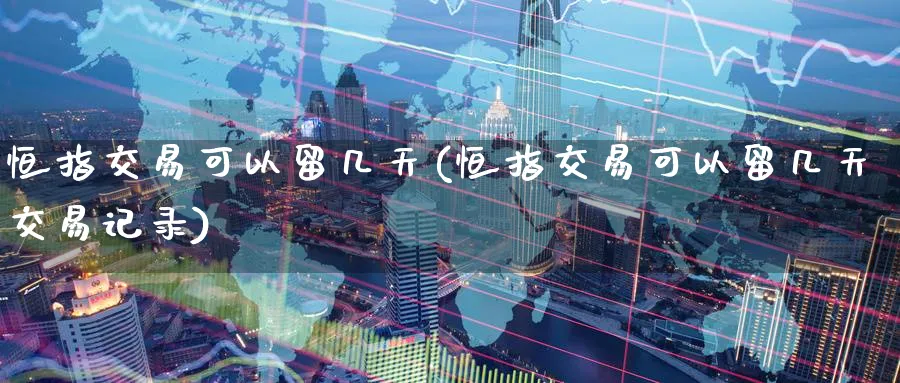 恒指交易可以留几天(恒指交易可以留几天交易记录)