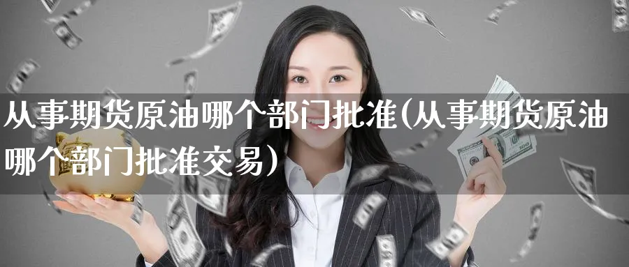 从事期货原油哪个部门批准(从事期货原油哪个部门批准交易)