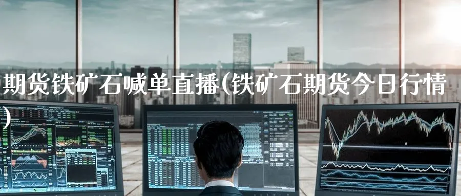 期货铁矿石喊单直播(铁矿石期货今日行情)
