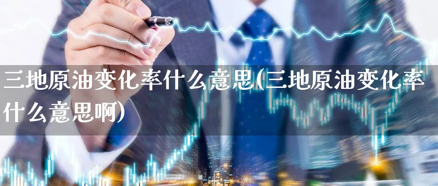 三地原油变化率什么意思(三地原油变化率什么意思啊)