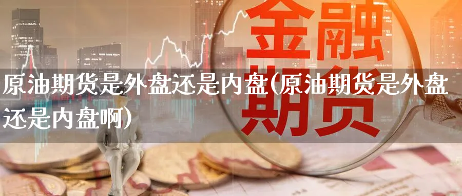 原油期货是外盘还是内盘(原油期货是外盘还是内盘啊)