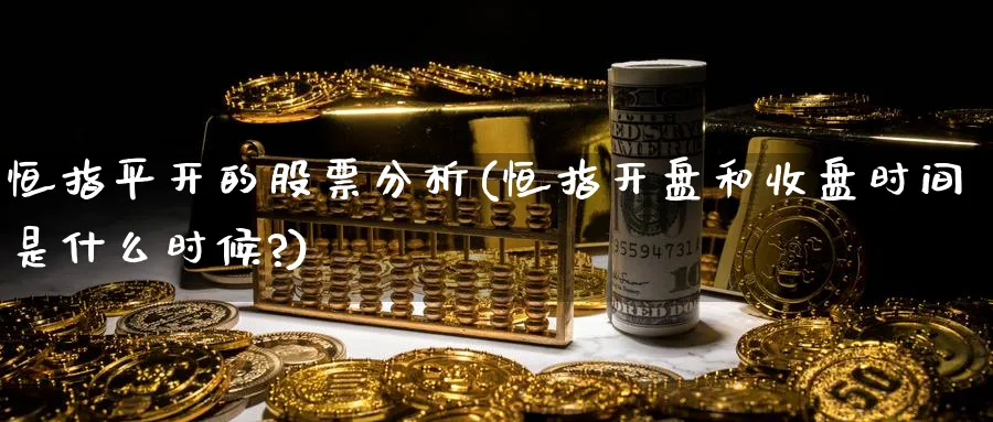 恒指平开的股票分析(恒指开盘和收盘时间是什么时候?)