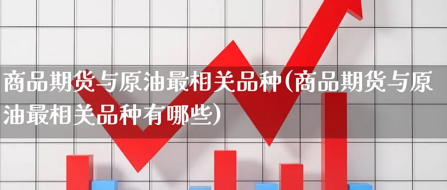 商品期货与原油最相关品种(商品期货与原油最相关品种有哪些)