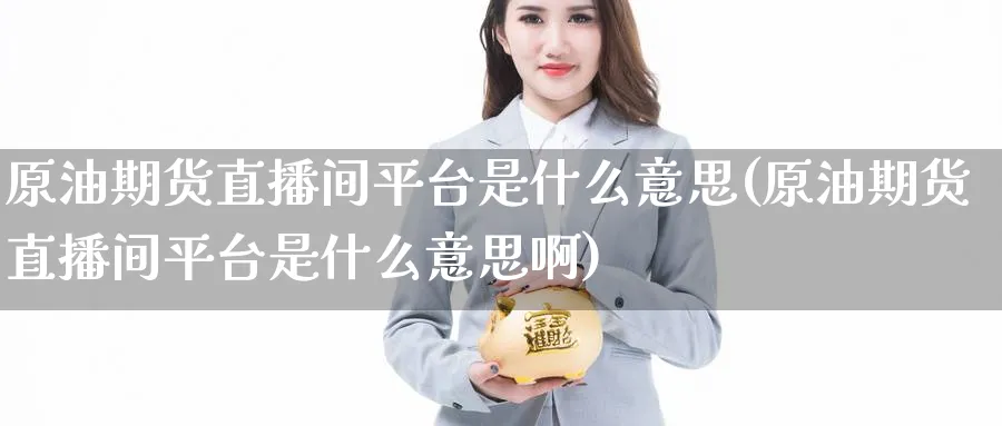 原油期货直播间平台是什么意思(原油期货直播间平台是什么意思啊)