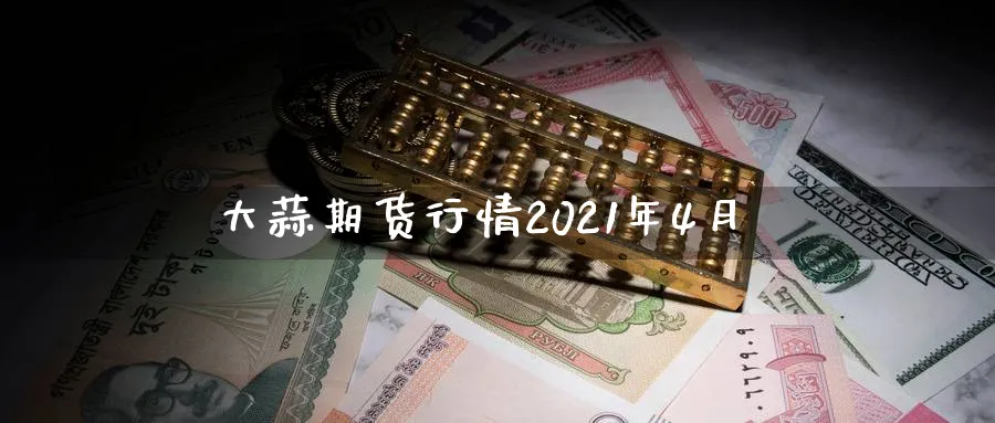大蒜期货行情2021年4月