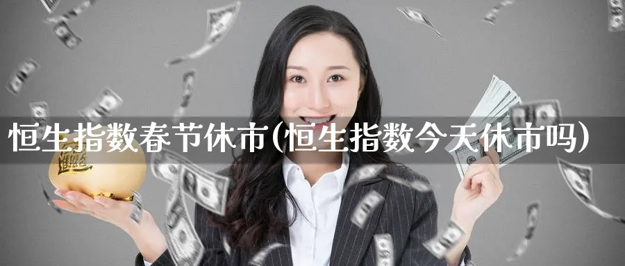 恒生指数春节休市(恒生指数今天休市吗)