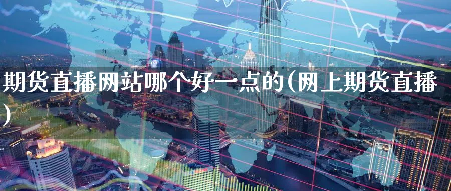 期货直播网站哪个好一点的(网上期货直播)