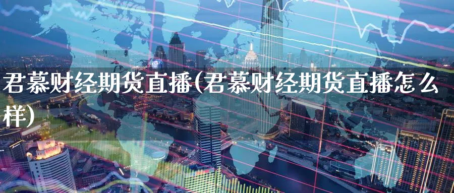 君慕财经期货直播(君慕财经期货直播怎么样)