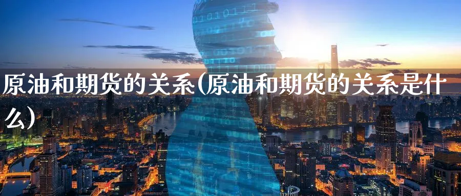 原油和期货的关系(原油和期货的关系是什么)