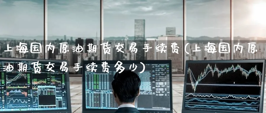 上海国内原油期货交易手续费(上海国内原油期货交易手续费多少)