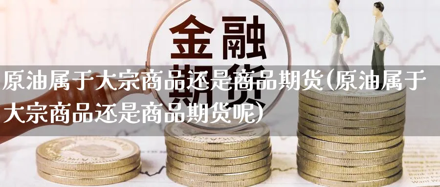 原油属于大宗商品还是商品期货(原油属于大宗商品还是商品期货呢)
