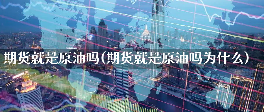 期货就是原油吗(期货就是原油吗为什么)