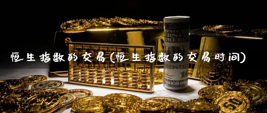 恒生指数的交易(恒生指数的交易时间)