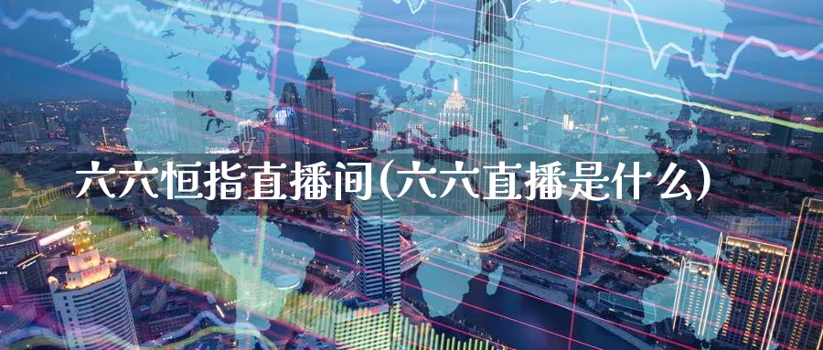 六六恒指直播间(六六直播是什么)_https://www.lytzg.com_原油直播室_第1张