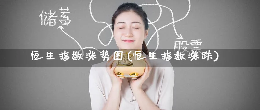 恒生指数涨势图(恒生指数涨跌)