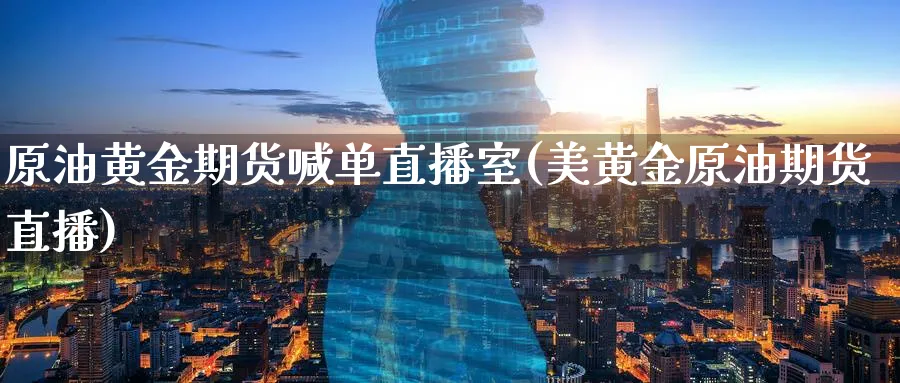 原油黄金期货喊单直播室(美黄金原油期货直播)