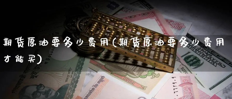 期货原油要多少费用(期货原油要多少费用才能买)