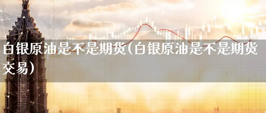 白银原油是不是期货(白银原油是不是期货交易)