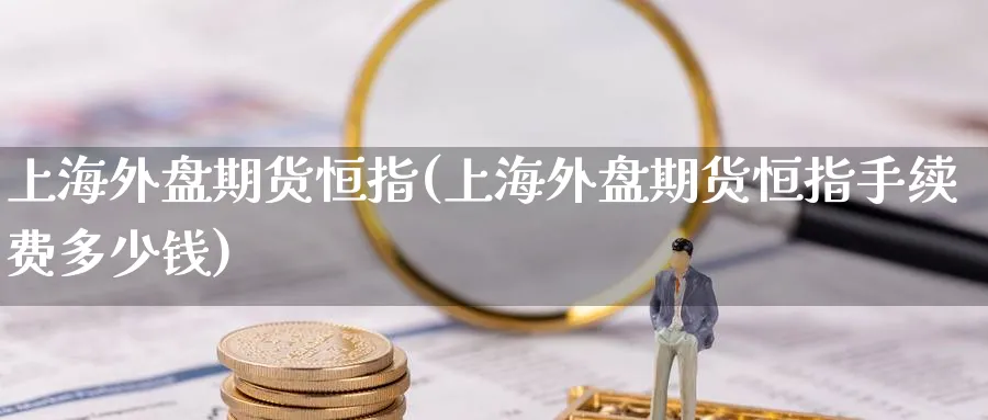 上海外盘期货恒指(上海外盘期货恒指手续费多少钱)_https://www.lytzg.com_原油直播室_第1张