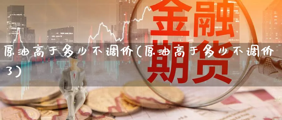 原油高于多少不调价(原油高于多少不调价了)