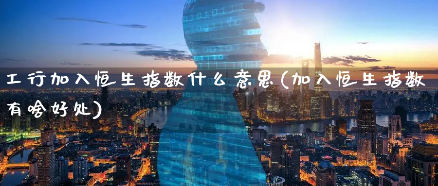工行加入恒生指数什么意思(加入恒生指数有啥好处)