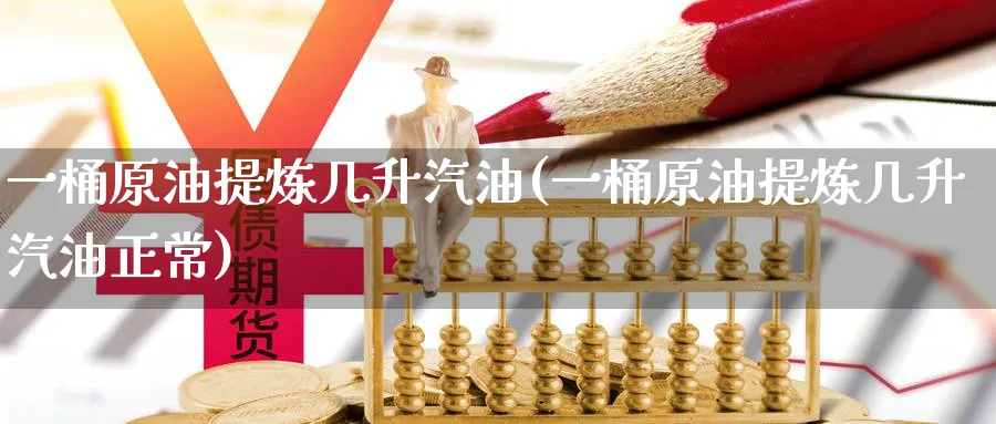 一桶原油提炼几升汽油(一桶原油提炼几升汽油正常)