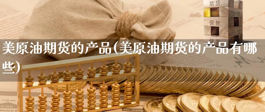 美原油期货的产品(美原油期货的产品有哪些)