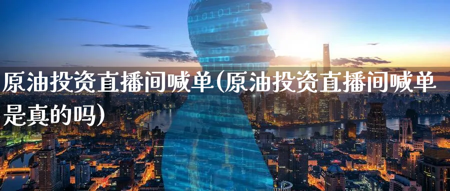 原油投资直播间喊单(原油投资直播间喊单是真的吗)