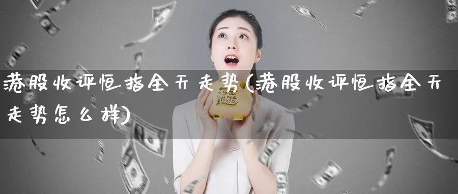 港股收评恒指全天走势(港股收评恒指全天走势怎么样)