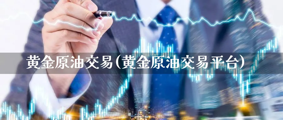 黄金原油交易(黄金原油交易平台)