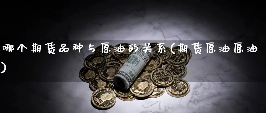 哪个期货品种与原油的关系(期货原油原油)