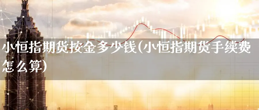 小恒指期货按金多少钱(小恒指期货手续费怎么算)
