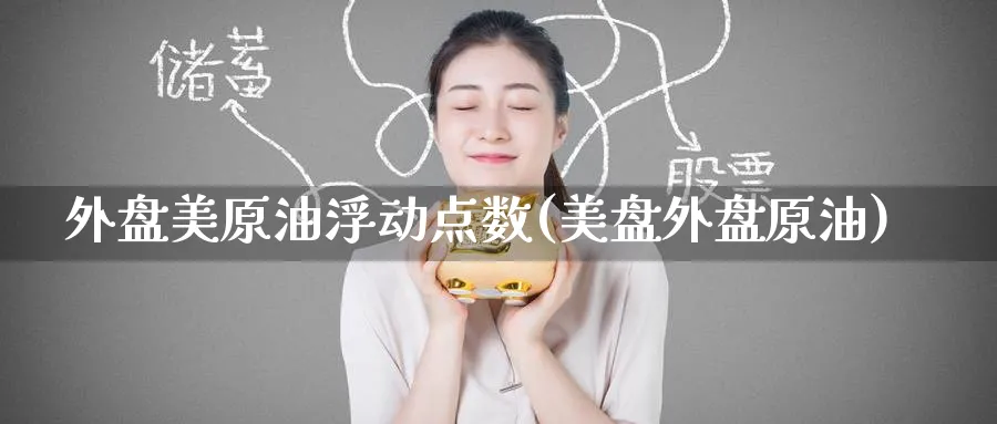 外盘美原油浮动点数(美盘外盘原油)_https://www.lytzg.com_原油期货学院_第1张